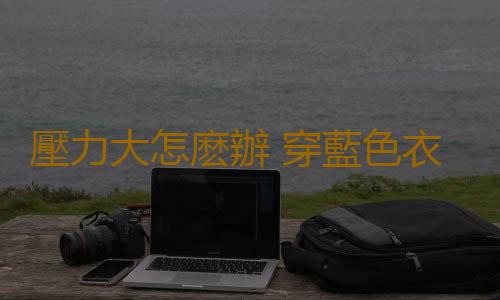 壓力大怎麽辦 穿藍色衣服可以減壓