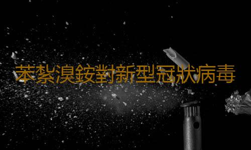 苯紮溴銨對新型冠狀病毒有效嗎 優氯淨可以殺滅冠狀病毒嗎