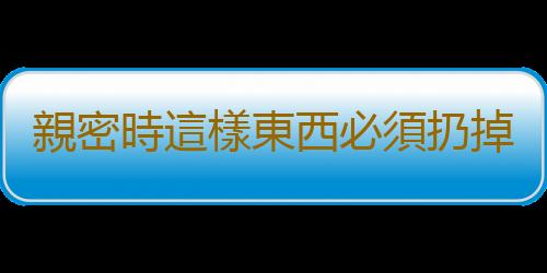 親密時這樣東西必須扔掉